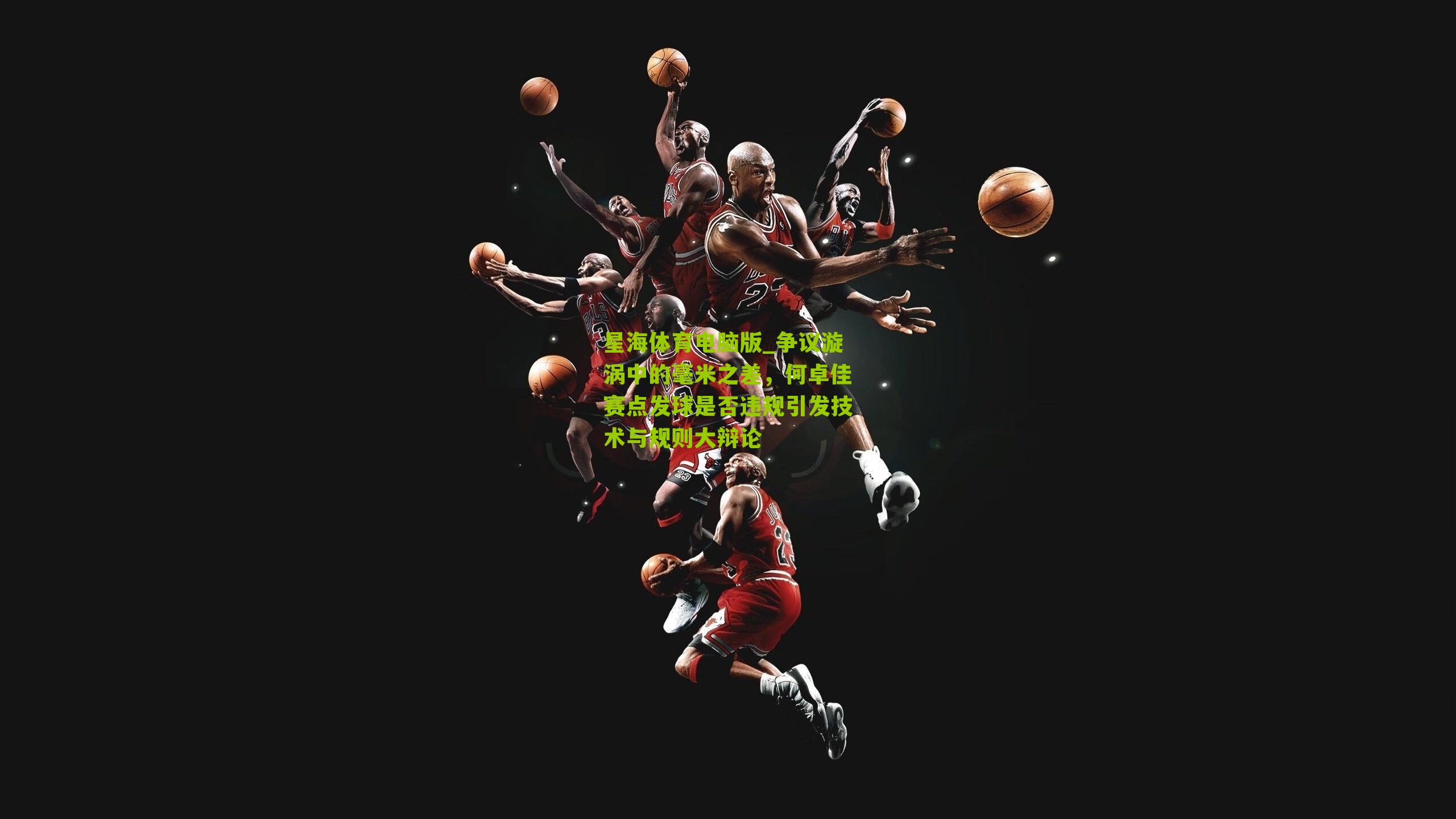 星海体育电脑版_争议漩涡中的毫米之差，何卓佳赛点发球是否违规引发技术与规则大辩论