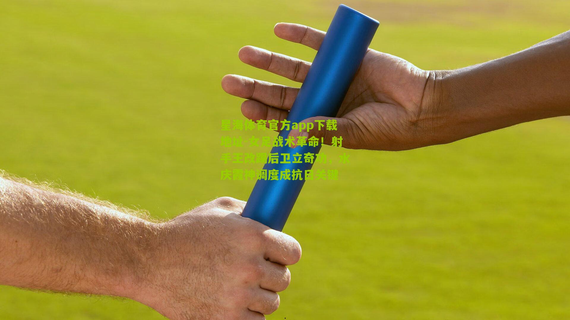 星海体育官方app下载地址-女足战术革命！射手王改踢后卫立奇功，水庆霞神调度成抗日关键