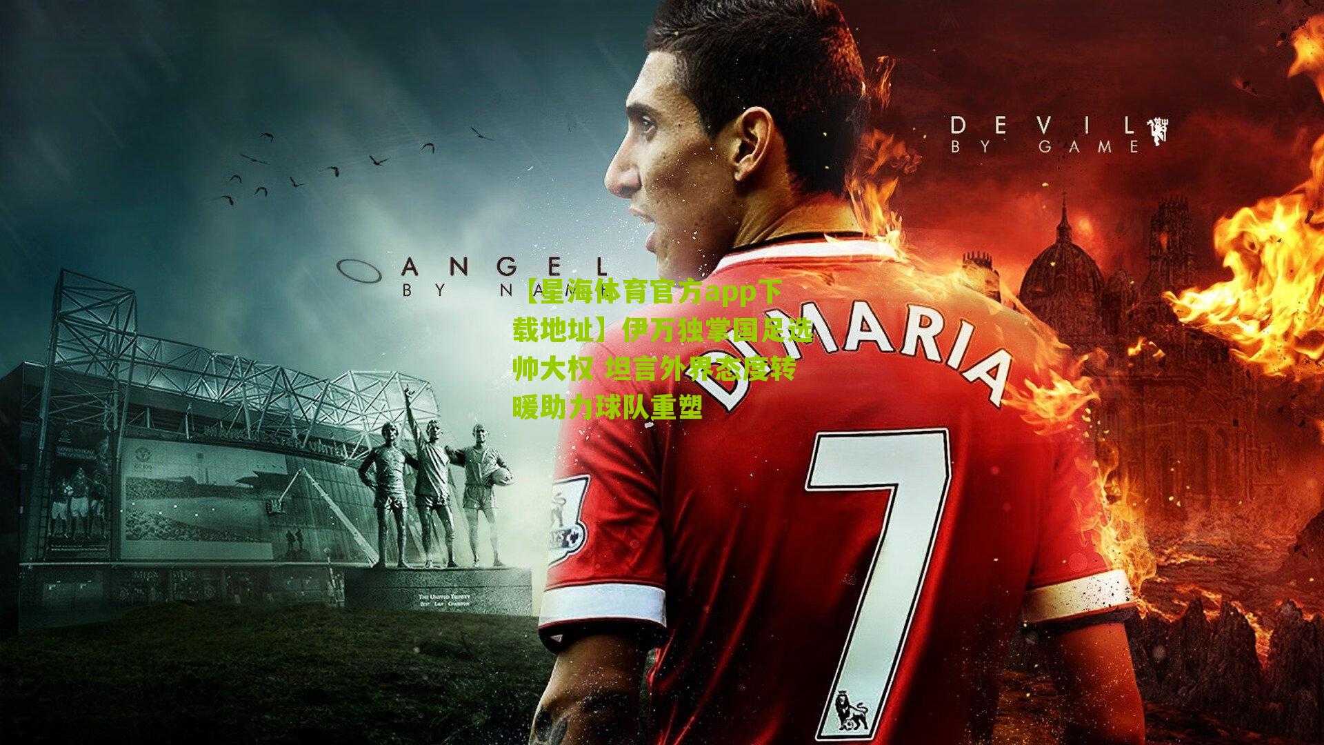 伊万独掌国足选帅大权 坦言外界态度转暖助力球队重塑