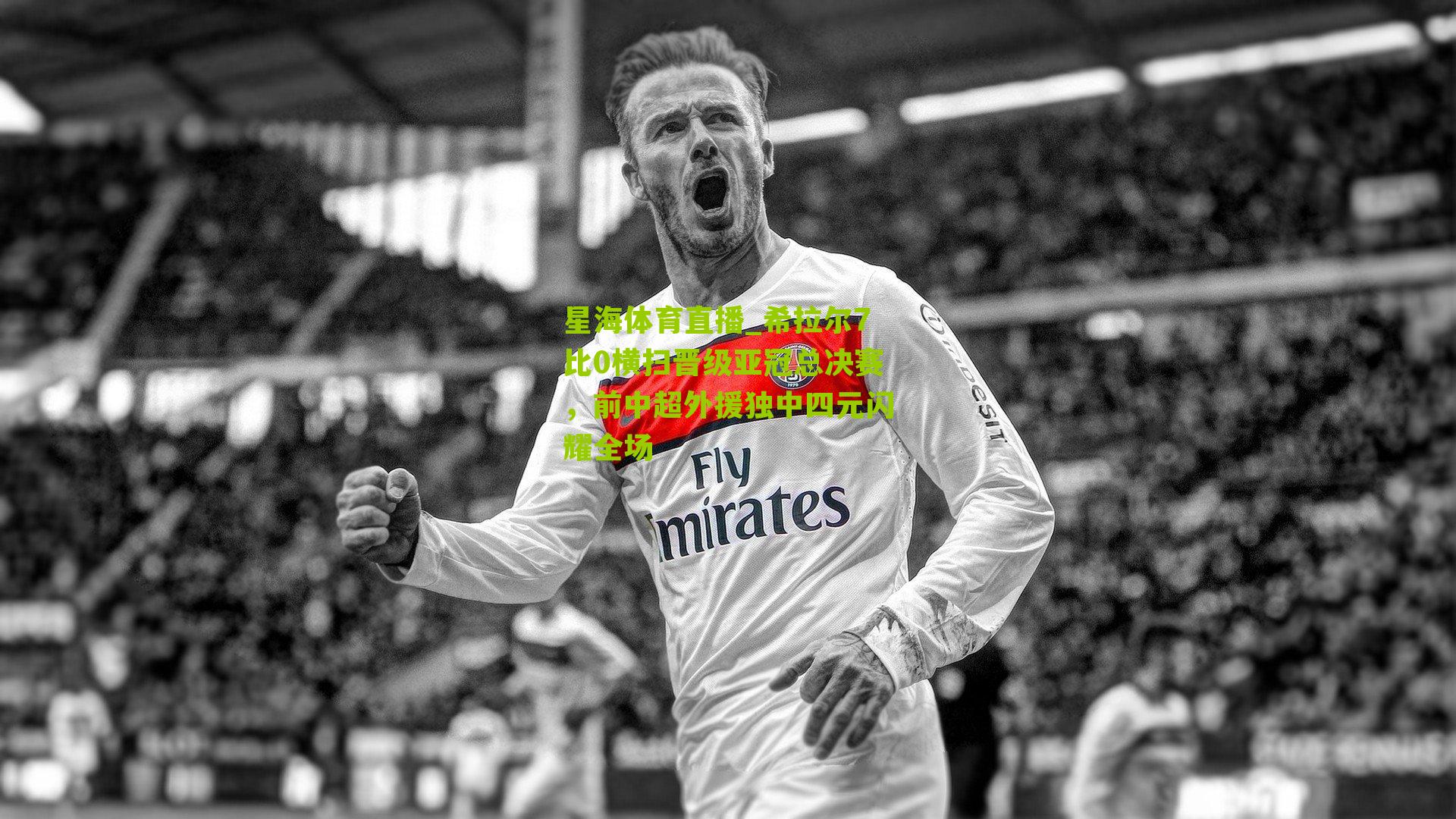 希拉尔7比0横扫晋级亚冠总决赛，前中超外援独中四元闪耀全场